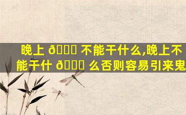 晚上 🐞 不能干什么,晚上不能干什 🐝 么否则容易引来鬼
